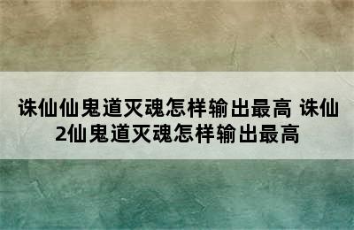 诛仙仙鬼道灭魂怎样输出最高 诛仙2仙鬼道灭魂怎样输出最高